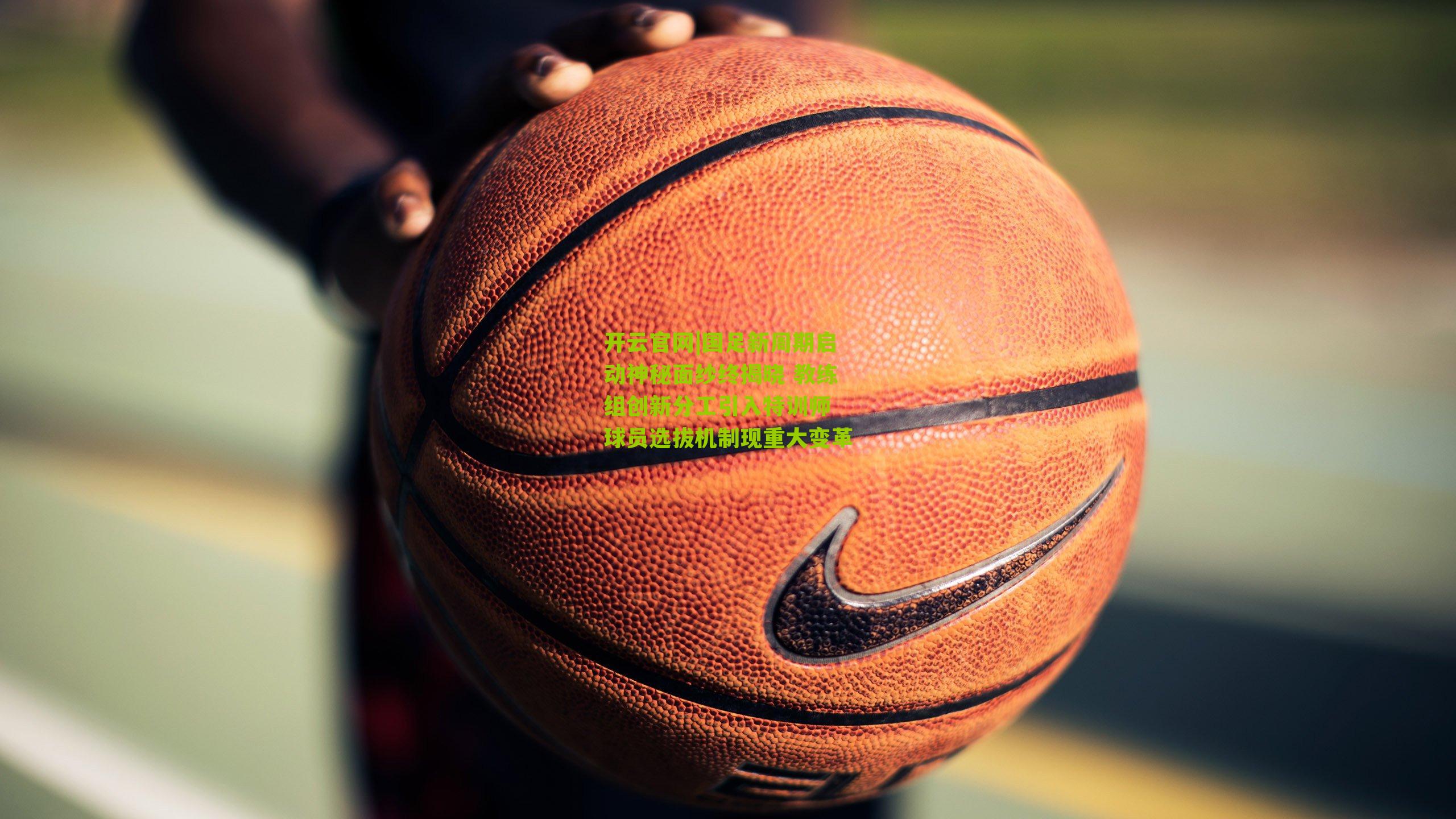 国足新周期启动神秘面纱终揭晓 教练组创新分工引入特训师 球员选拔机制现重大变革