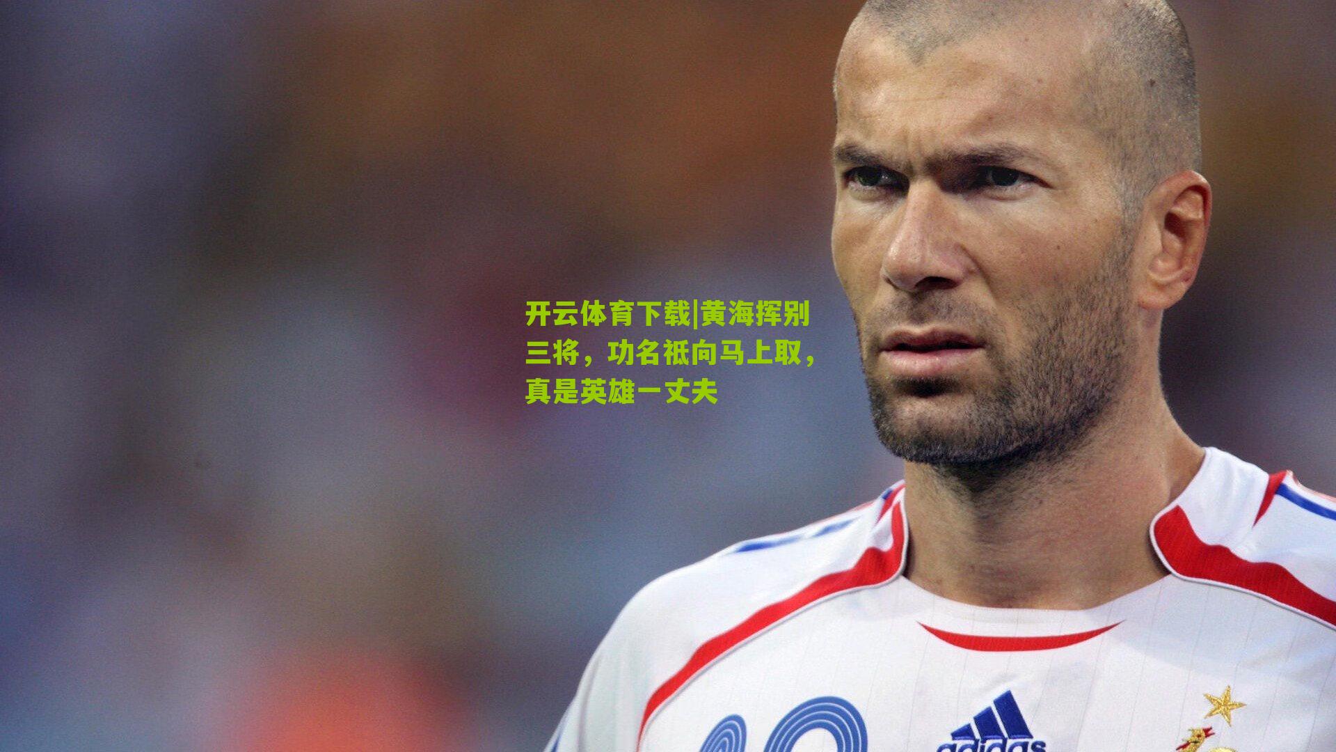 开云体育下载|黄海挥别三将，功名祗向马上取，真是英雄一丈夫