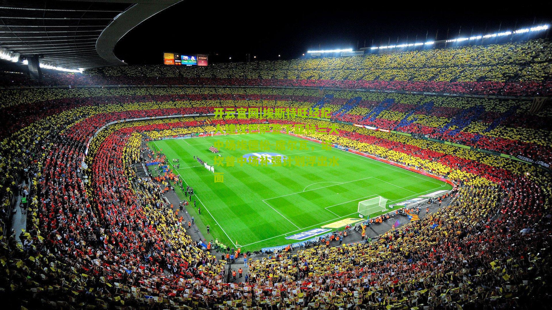 开云官网|埃斯特旺经纪人建议巴萨签下亚特兰大中场埃德松-席尔瓦，诺坎普中场补强计划浮出水面