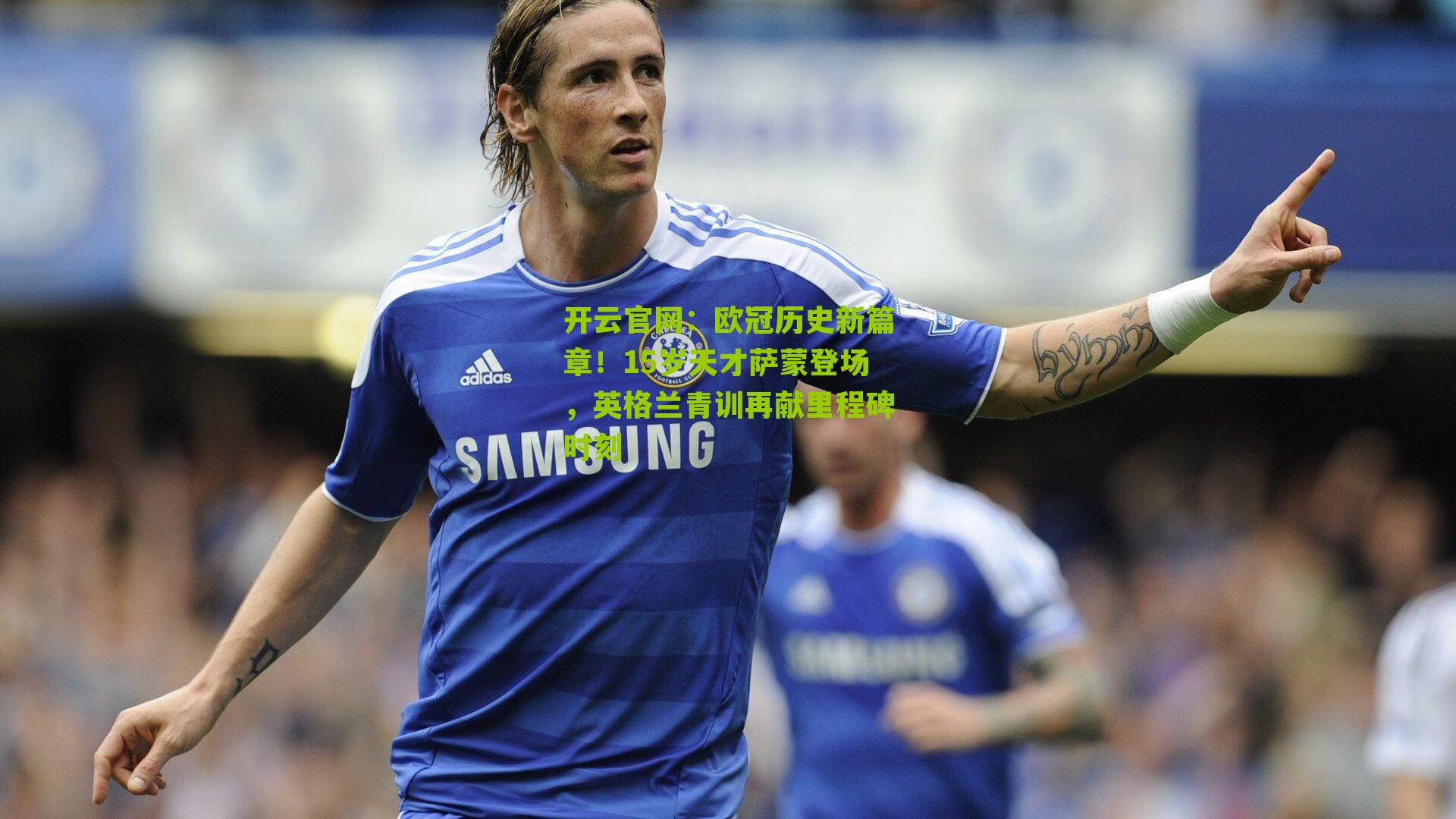 开云官网：欧冠历史新篇章！15岁天才萨蒙登场，英格兰青训再献里程碑时刻