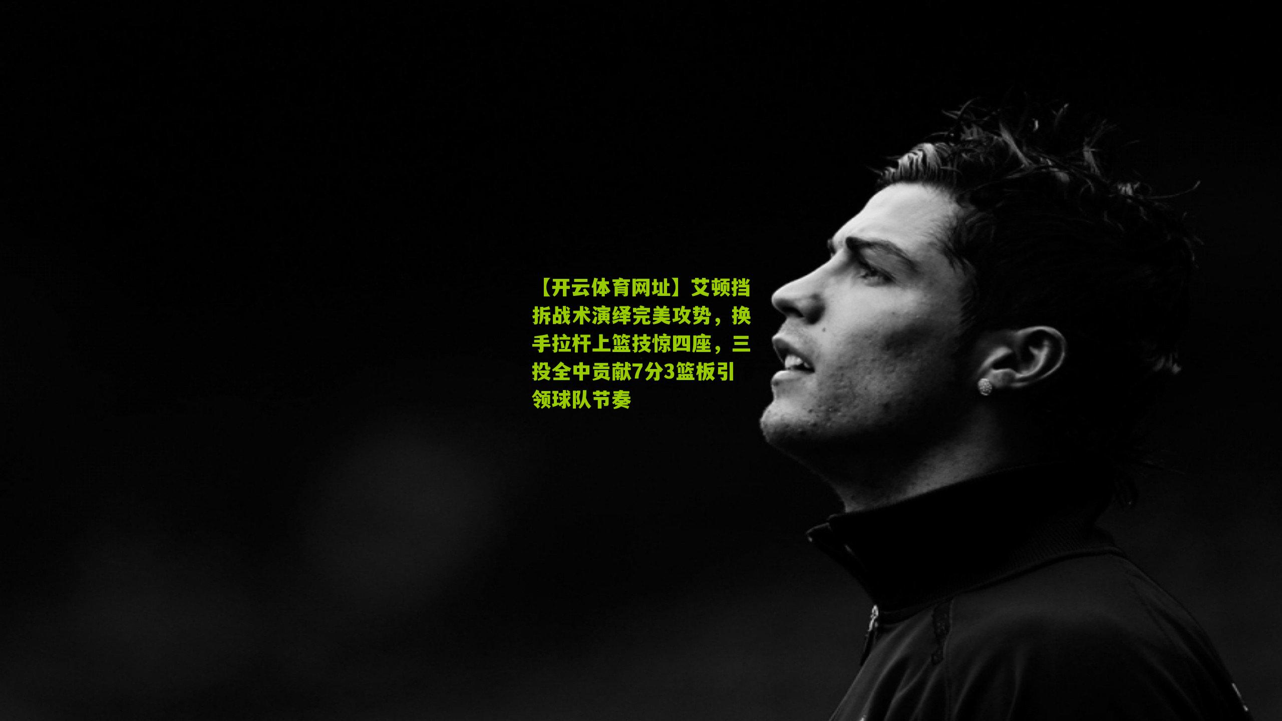 【开云体育网址】艾顿挡拆战术演绎完美攻势，换手拉杆上篮技惊四座，三投全中贡献7分3篮板引领球队节奏