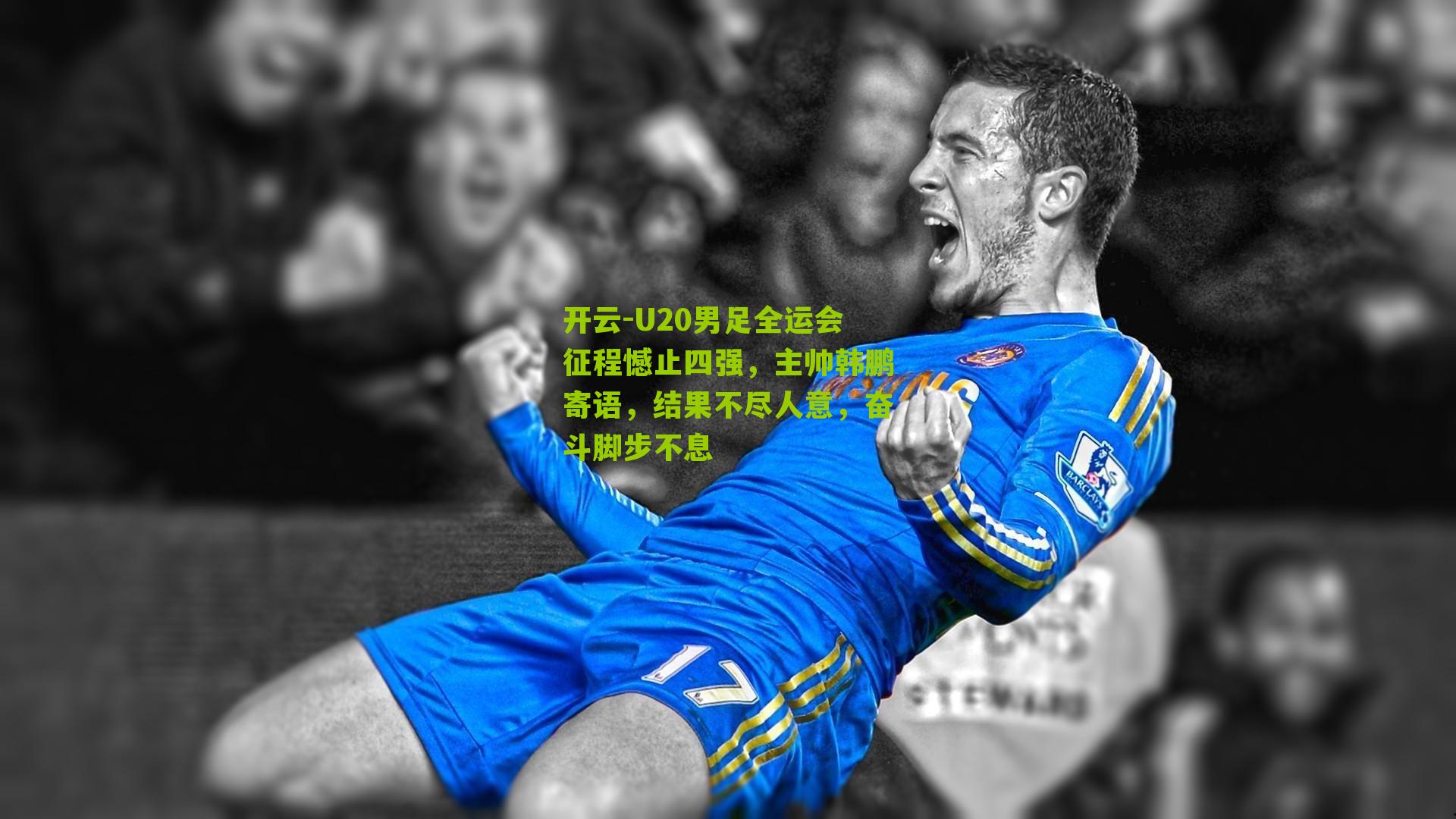 开云-U20男足全运会征程憾止四强，主帅韩鹏寄语，结果不尽人意，奋斗脚步不息