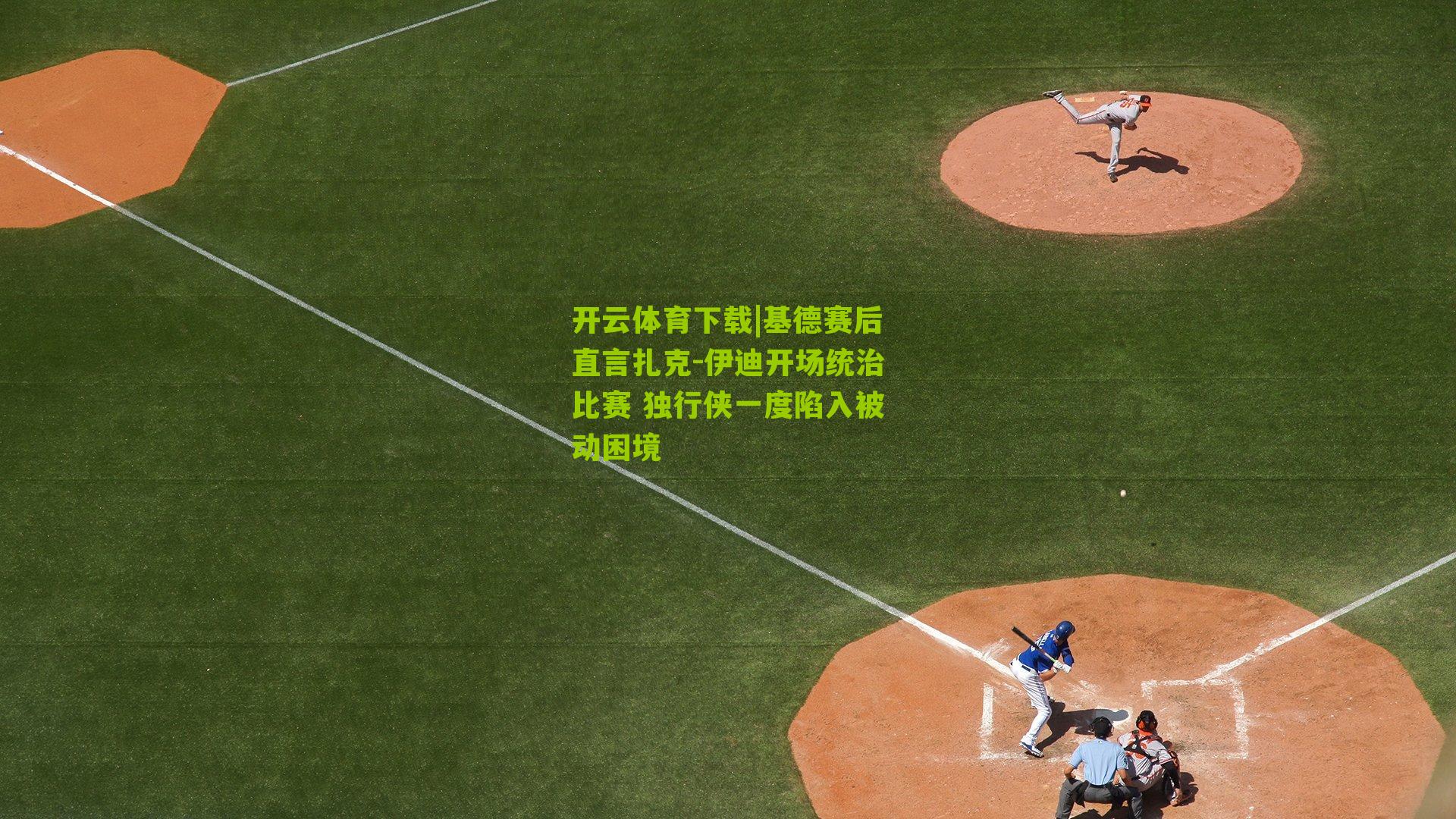 开云体育下载|基德赛后直言扎克-伊迪开场统治比赛 独行侠一度陷入被动困境