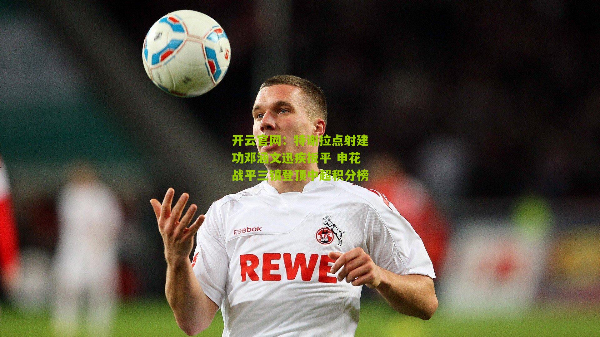 开云官网：特谢拉点射建功邓涵文迅疾扳平 申花战平三镇登顶中超积分榜