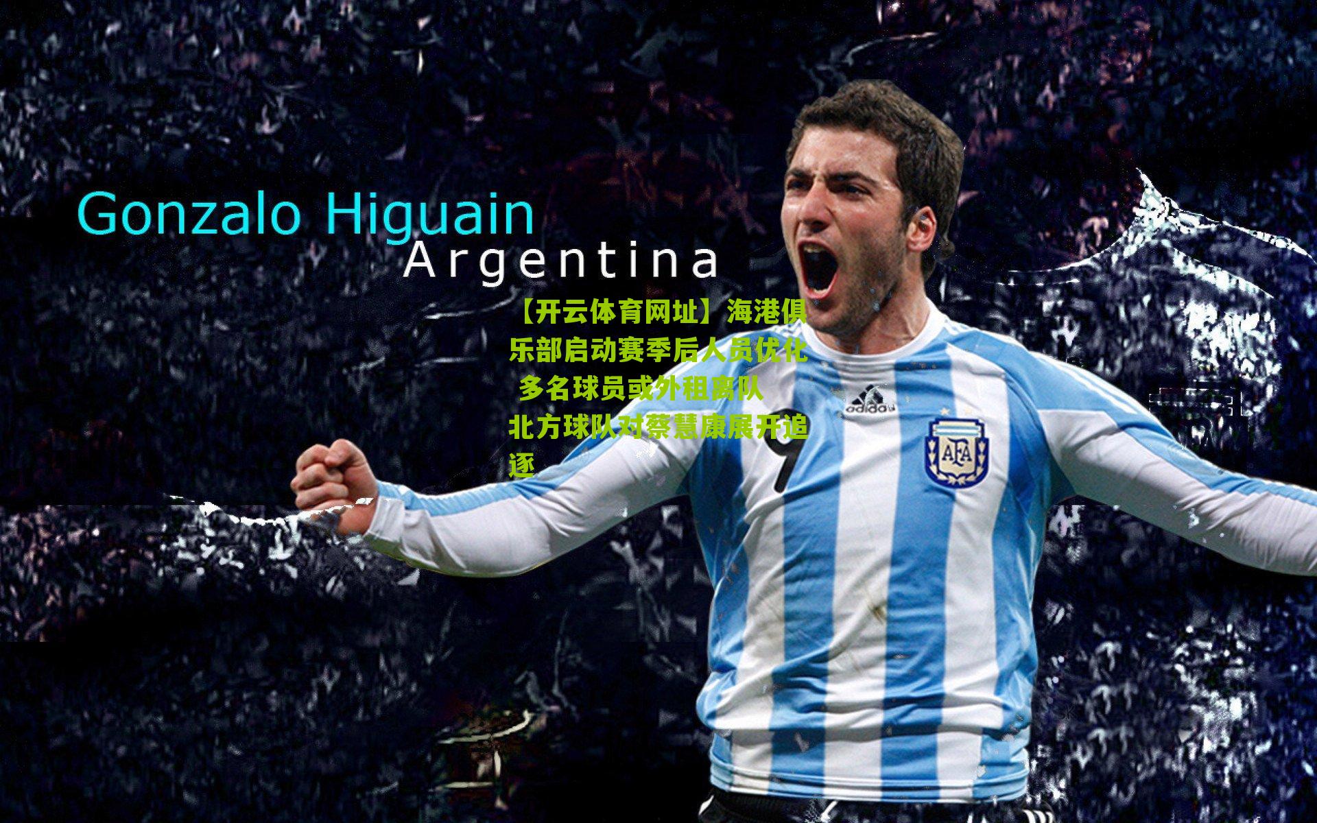 【开云体育网址】海港俱乐部启动赛季后人员优化 多名球员或外租离队 北方球队对蔡慧康展开追逐